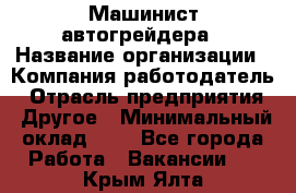 Машинист автогрейдера › Название организации ­ Компания-работодатель › Отрасль предприятия ­ Другое › Минимальный оклад ­ 1 - Все города Работа » Вакансии   . Крым,Ялта